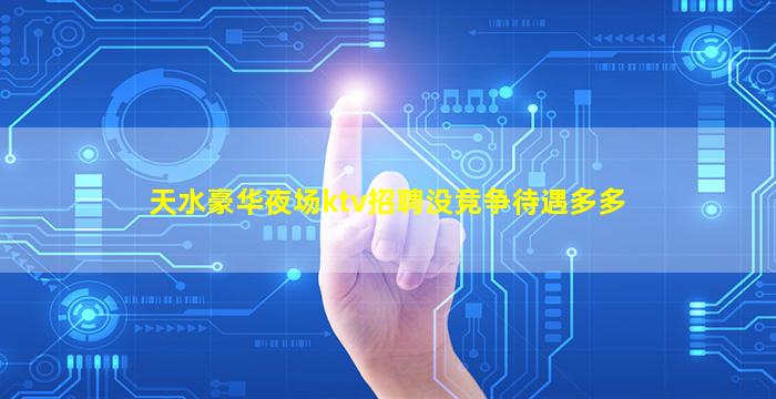 天水豪华夜场ktv招聘没竞争待遇多多
